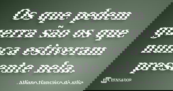 Os que pedem guerra são os que nunca estiveram presente nela.... Frase de Albano francisco da silva.