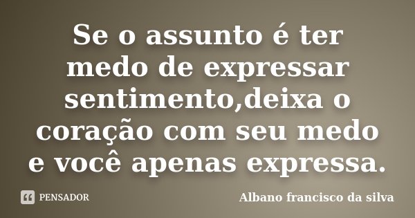 Se o assunto é ter medo de expressar sentimento,deixa o coração com seu medo e você apenas expressa.... Frase de Albano Francisco da Silva.