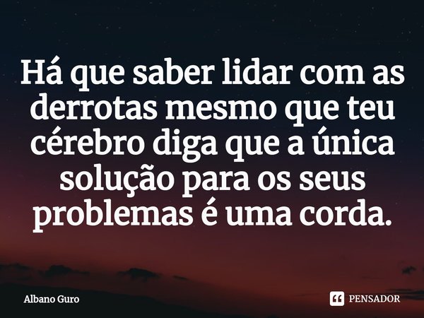 ⁠Há que saber lidar com as derrotas mesmo que teu cérebro diga que a única solução para os seus problemas é uma corda.... Frase de Albano Guro.