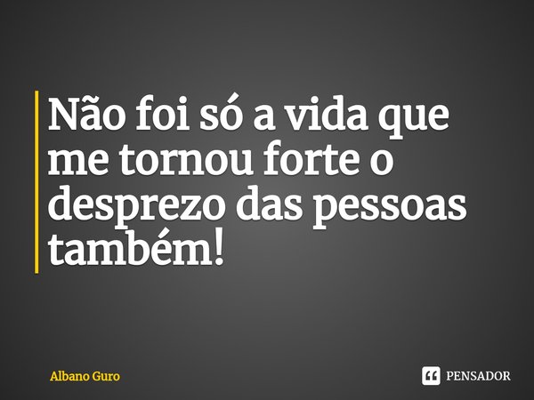 ⁠Não foi só a vida que me tornou forte o desprezo das pessoas também!... Frase de Albano Guro.