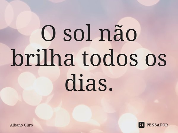 ⁠O sol não brilha todos os dias.... Frase de Albano Guro.