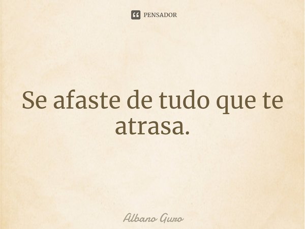 ⁠Se afaste de tudo que te atrasa.... Frase de Albano Guro.