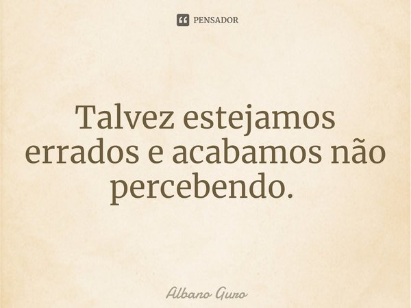 Talvez estejamos errados e acabamos não percebendo. ⁠... Frase de Albano Guro.