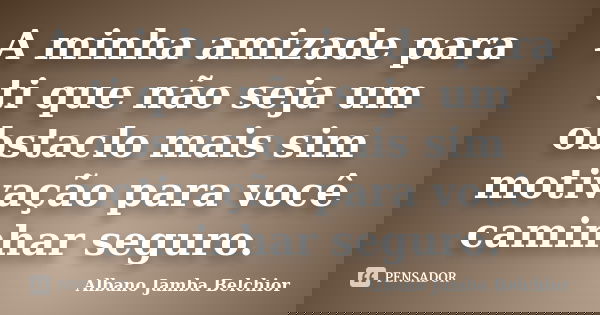 A minha amizade para ti que não seja um obstaclo mais sim motivação para você caminhar seguro.... Frase de Albano Jamba Belchior.