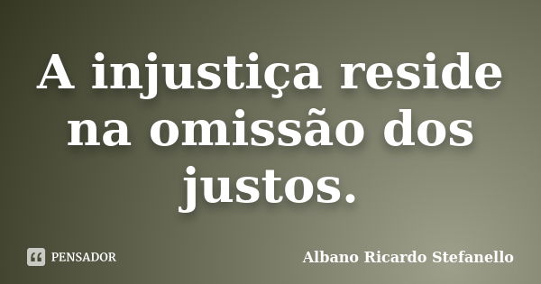 A injustiça reside na omissão dos justos.... Frase de Albano Ricardo Stefanello.