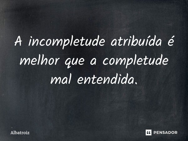 A incompletude atribuída é melhor que a completude mal entendida.... Frase de Albatroiz.