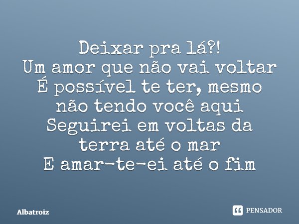 ⁠Deixar pra lá?! Um amor que não vai voltar É possível te ter, mesmo não tendo você aqui Seguirei em voltas da terra até o mar E amar-te-ei até o fim... Frase de Albatroiz.