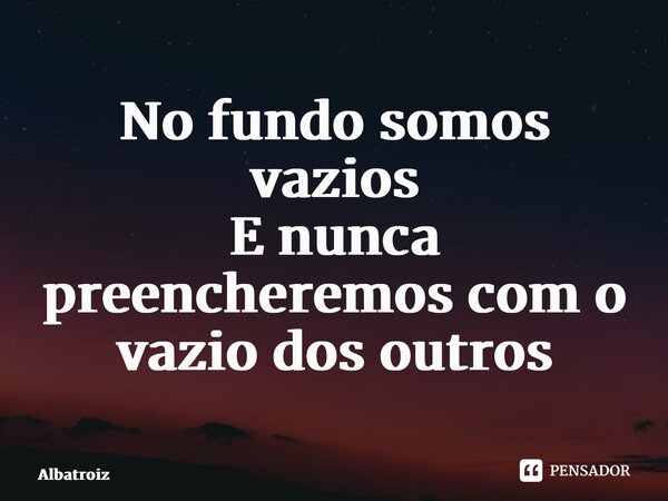 ⁠No fundo somos vazios E nunca preencheremos com o vazio dos outros... Frase de Albatroiz.