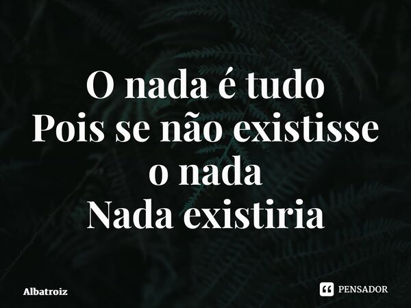 ⁠O nada é tudo Pois se não existisse o nada Nada existiria... Frase de Albatroiz.