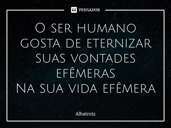 ⁠O ser humano gosta de eternizar suas vontades efêmeras
Na sua vida efêmera... Frase de Albatroiz.