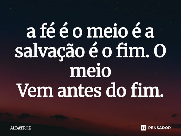 ⁠a fé é o meio é a salvação é o fim. O meio Vem antes do fim.... Frase de ALBATROZ.