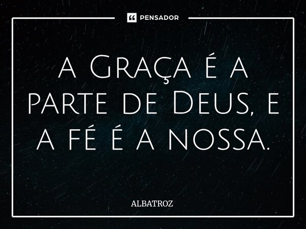 ⁠a Graça é a parte de Deus, e a fé é a nossa.... Frase de ALBATROZ.