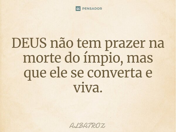⁠DEUS não tem prazer na morte do ímpio, mas que ele se converta e viva.... Frase de ALBATROZ.