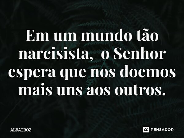 ⁠Em um mundo tão narcisista, o Senhor espera que nos doemos mais uns aos outros.... Frase de ALBATROZ.