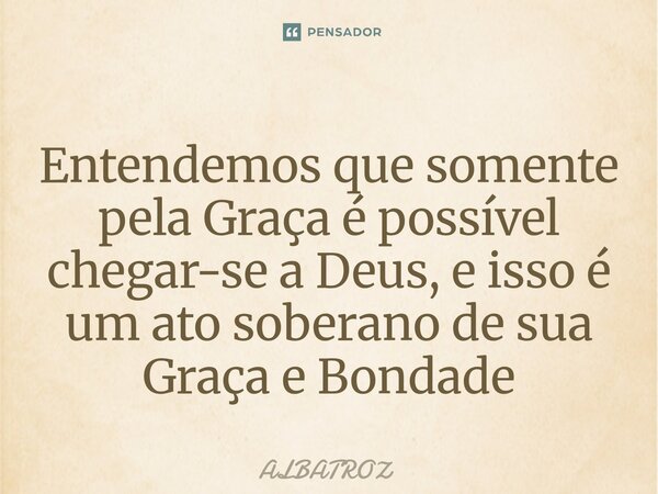 ⁠Entendemos que somente pela Graça é possível chegar-se a Deus, e isso é um ato soberano de sua Graça e Bondade... Frase de ALBATROZ.