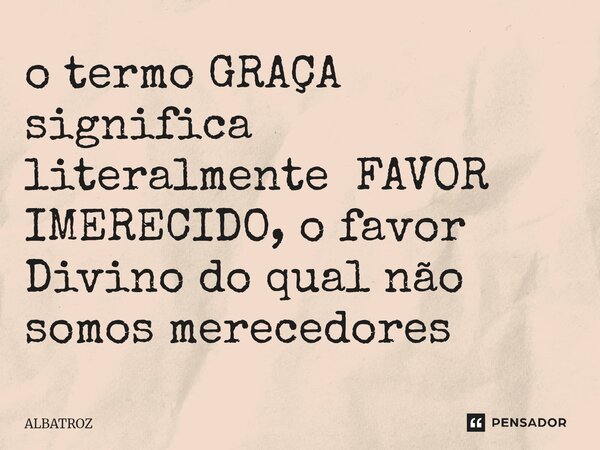 ⁠o termo GRAÇA significa literalmente FAVOR IMERECIDO, o favor Divino do qual não somos merecedores... Frase de ALBATROZ.