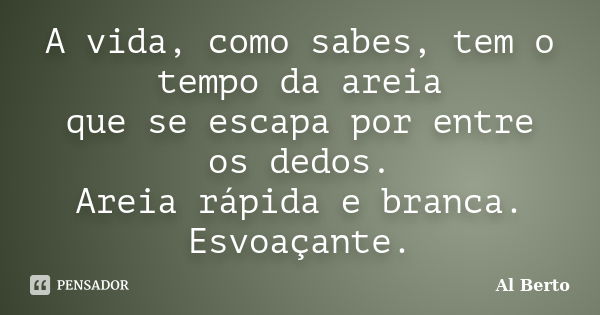 A vida, como sabes, tem o tempo da areia que se escapa por entre os dedos. Areia rápida e branca. Esvoaçante.... Frase de Al Berto..