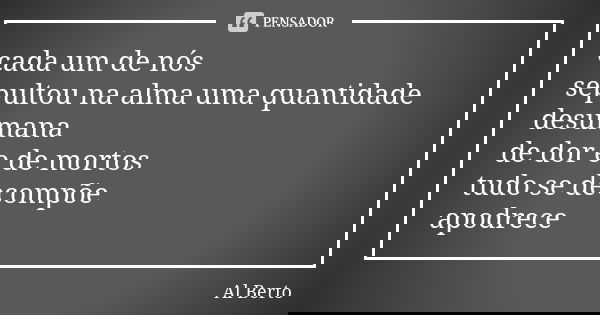 cada um de nós sepultou na alma uma quantidade desumana de dor e de mortos tudo se decompõe apodrece... Frase de Al Berto.