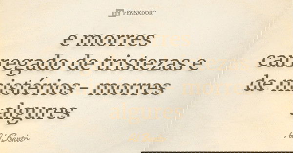 e morres carregado de tristezas e de mistérios- morres algures... Frase de Al Berto.