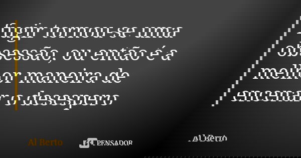 fugir tornou-se uma obsessão, ou então é a melhor maneira de encenar o desespero... Frase de Al Berto.