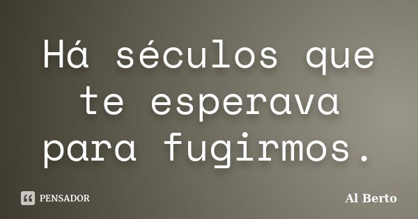 Há séculos que te esperava para fugirmos.... Frase de Al Berto.