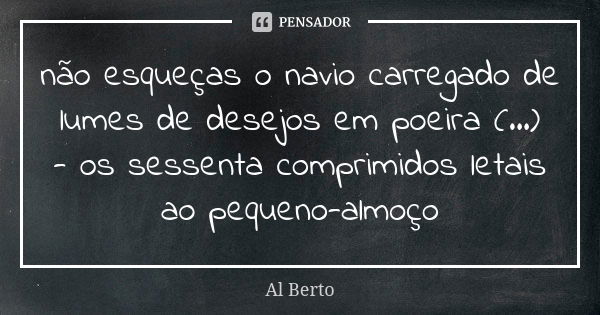 não esqueças o navio carregado de lumes de desejos em poeira (...) - os sessenta comprimidos letais ao pequeno-almoço... Frase de Al Berto.