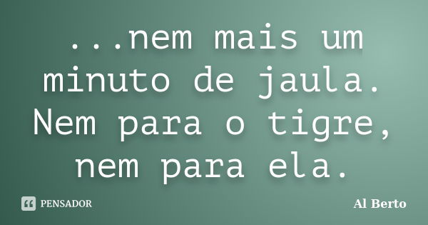 ...nem mais um minuto de jaula. Nem para o tigre, nem para ela.... Frase de Al Berto.