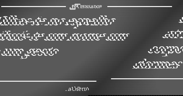 Olhas-te no espelho atribuís-te um nome um corpo um gesto dormes... Frase de Al Berto.