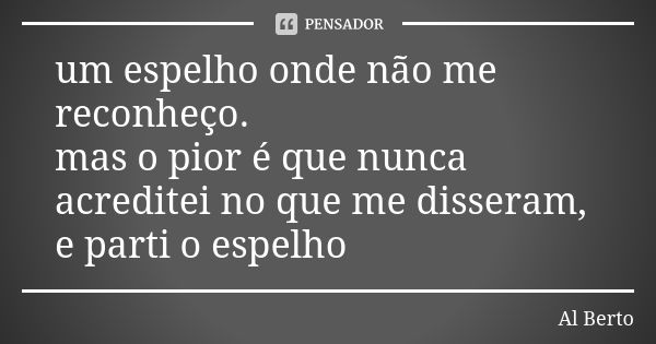 um espelho onde não me reconheço. mas o pior é que nunca acreditei no que me disseram, e parti o espelho... Frase de Al Berto.