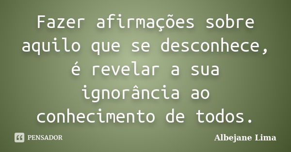 Fazer afirmações sobre aquilo que se desconhece, é revelar a sua ignorância ao conhecimento de todos.... Frase de Albejane Lima.