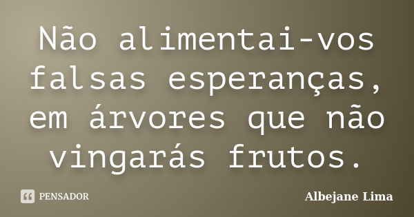 Não alimentai-vos falsas esperanças, em árvores que não vingarás frutos.... Frase de Albejane Lima.