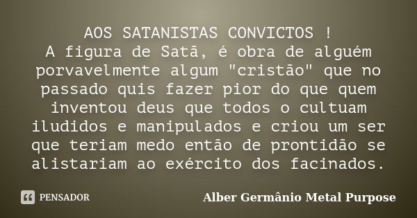 AOS SATANISTAS CONVICTOS ! A figura de Satã, é obra de alguém porvavelmente algum "cristão" que no passado quis fazer pior do que quem inventou deus q... Frase de Alber Germânio Metal Purpose.