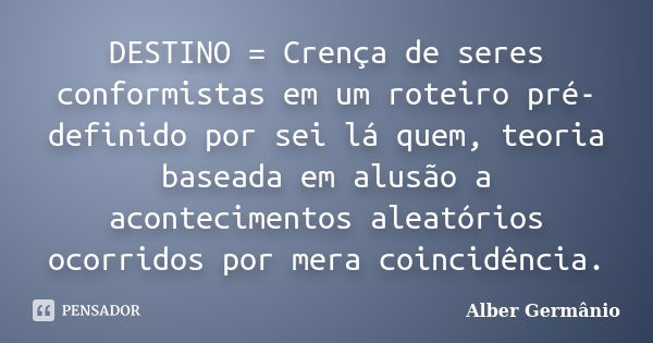 DESTINO = Crença de seres conformistas em um roteiro pré-definido por sei lá quem, teoria baseada em alusão a acontecimentos aleatórios ocorridos por mera coinc... Frase de Alber Germânio.