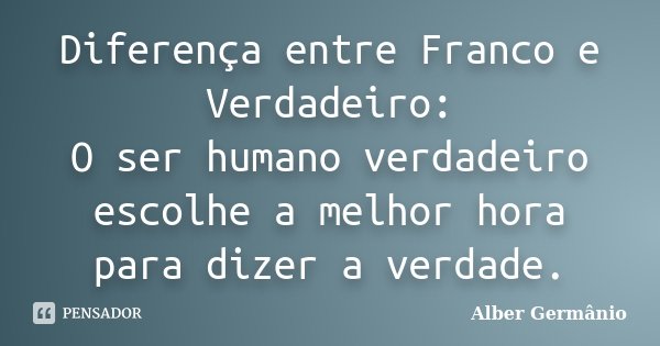 Diferença entre Franco e Verdadeiro: O ser humano verdadeiro escolhe a melhor hora para dizer a verdade.... Frase de Alber Germânio.