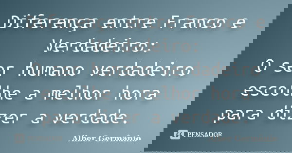 Diferença entre Franco e Verdadeiro: O ser humano verdadeiro escolhe a melhor hora para dizer a verdade.... Frase de Alber Germânio.