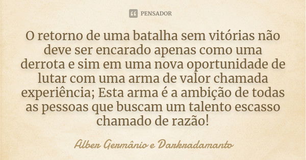 O retorno de uma batalha sem vitórias não deve ser encarado apenas como uma derrota e sim em uma nova oportunidade de lutar com uma arma de valor chamada experi... Frase de Alber Germânio e Darkradamanto.