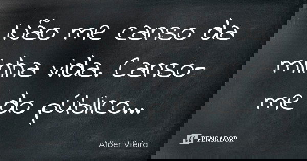 Não me canso da minha vida. Canso-me do público...... Frase de Alber Vieira.
