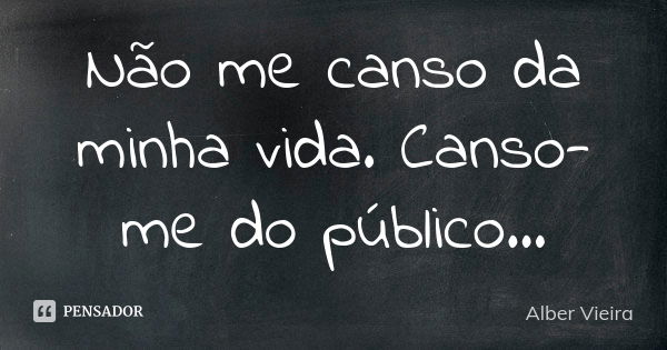 Não me canso da minha vida. Canso-me do público...... Frase de Alber Vieira.