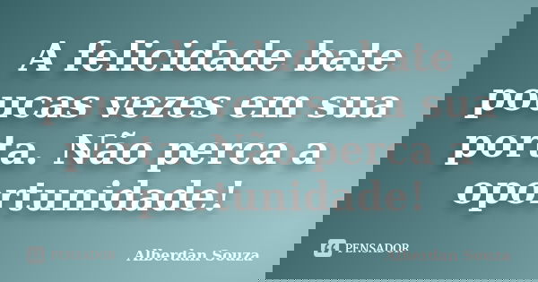 A felicidade bate poucas vezes em sua porta. Não perca a oportunidade!... Frase de Alberdan Souza.
