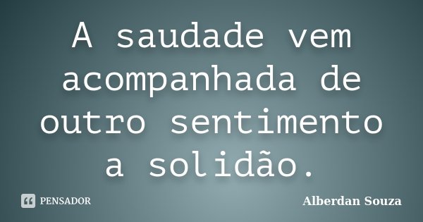 A saudade vem acompanhada de outro sentimento a solidão.... Frase de Alberdan Souza.