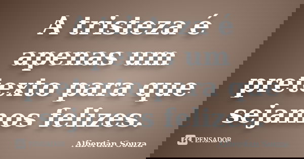 A tristeza é apenas um pretexto para que sejamos felizes.... Frase de Alberdan Souza.