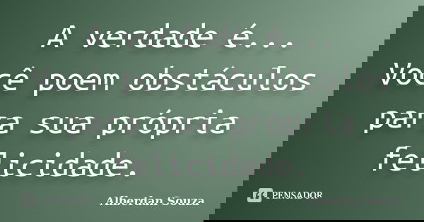 A verdade é... Você poem obstáculos para sua própria felicidade.... Frase de Alberdan Souza.