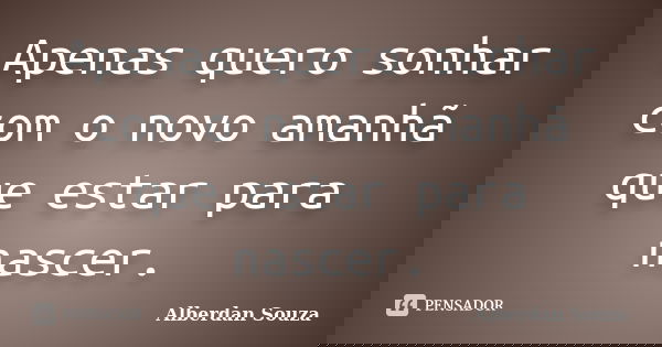 Apenas quero sonhar com o novo amanhã que estar para nascer.... Frase de Alberdan Souza.