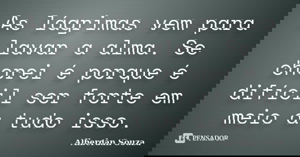 As lágrimas vem para lavar a alma. Se chorei é porque é difícil ser forte em meio a tudo isso.... Frase de Alberdan Souza.