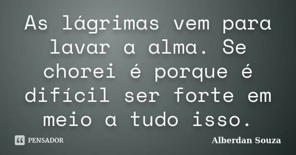 As lágrimas vem para lavar a alma. Se chorei é porque é difícil ser forte em meio a tudo isso.... Frase de Alberdan Souza.