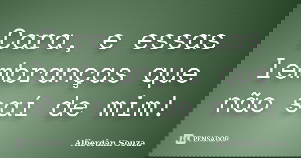 Cara, e essas lembranças que não saí de mim!... Frase de Alberdan Souza.