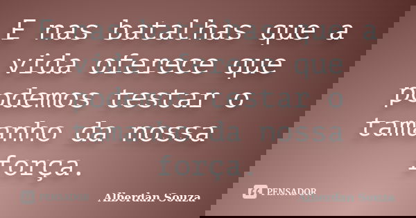 E nas batalhas que a vida oferece que podemos testar o tamanho da nossa força.... Frase de Alberdan Souza.