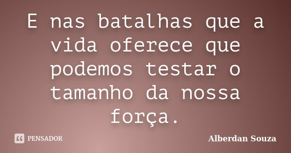 E nas batalhas que a vida oferece que podemos testar o tamanho da nossa força.... Frase de Alberdan Souza.