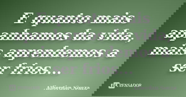 E quanto mais apanhamos da vida, mais aprendemos a ser frios...... Frase de Alberdan Souza.