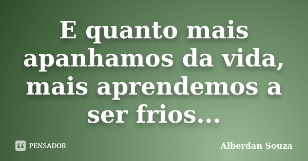 E quanto mais apanhamos da vida, mais aprendemos a ser frios...... Frase de Alberdan Souza.